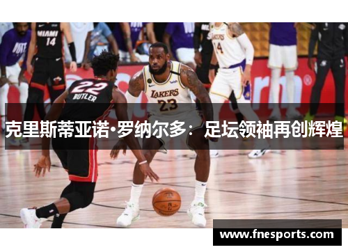 克里斯蒂亚诺·罗纳尔多:足坛领袖再创辉煌 克里斯蒂亚诺·罗纳尔多:足坛领袖再创辉煌