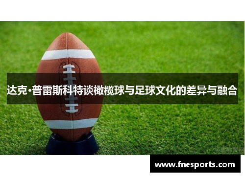 达克·普雷斯科特谈橄榄球与足球文化的差异与融合 达克·普雷斯科特谈橄榄球与足球文化的差异与融合