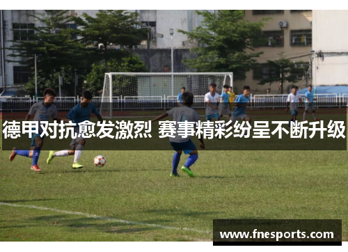 德甲对抗愈发激烈 赛事精彩纷呈不断升级 德甲对抗愈发激烈 赛事精彩纷呈不断升级