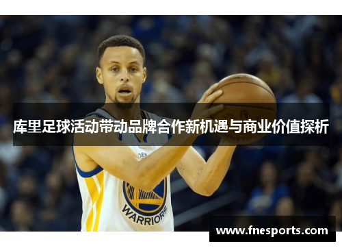 库里足球活动带动品牌合作新机遇与商业价值探析 库里足球活动带动品牌合作新机遇与商业价值探析