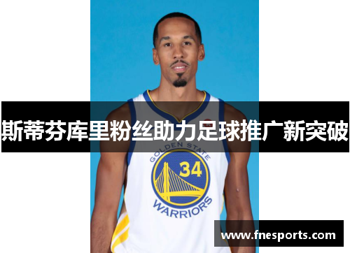 斯蒂芬库里粉丝助力足球推广新突破 斯蒂芬库里粉丝助力足球推广新突破