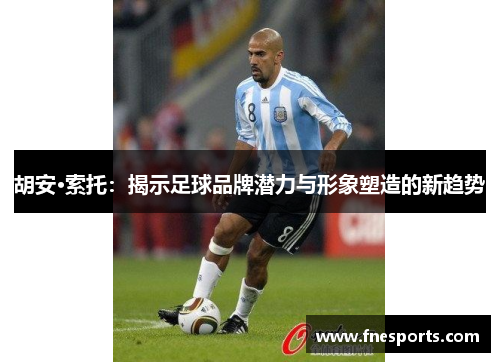 胡安·索托:揭示足球品牌潜力与形象塑造的新趋势 胡安·索托:揭示足球品牌潜力与形象塑造的新趋势