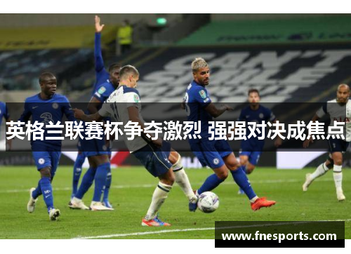 英格兰联赛杯争夺激烈 强强对决成焦点 英格兰联赛杯争夺激烈 强强对决成焦点