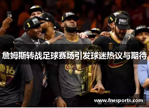詹姆斯转战足球赛场引发球迷热议与期待 詹姆斯转战足球赛场引发球迷热议与期待