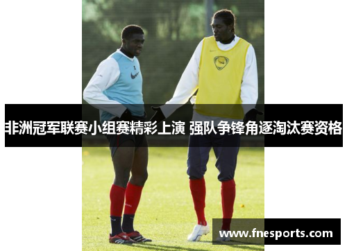 非洲冠军联赛小组赛精彩上演 强队争锋角逐淘汰赛资格 非洲冠军联赛小组赛精彩上演 强队争锋角逐淘汰赛资格