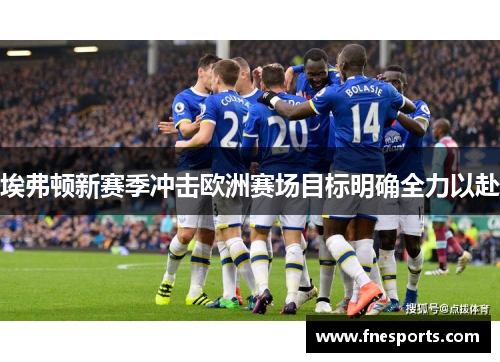 埃弗顿新赛季冲击欧洲赛场目标明确全力以赴