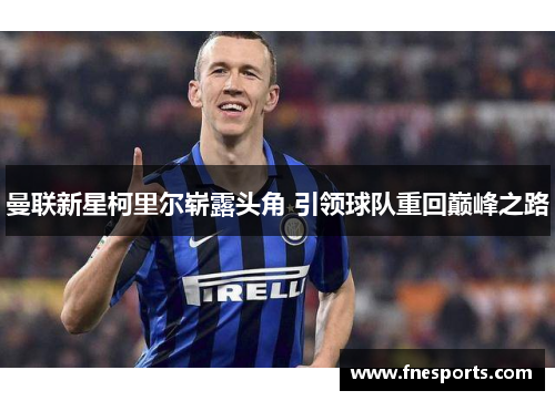 曼联新星柯里尔崭露头角 引领球队重回巅峰之路 曼联新星柯里尔崭露头角 引领球队重回巅峰之路