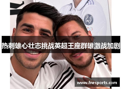 热刺雄心壮志挑战英超王座群雄激战加剧 热刺雄心壮志挑战英超王座群雄激战加剧