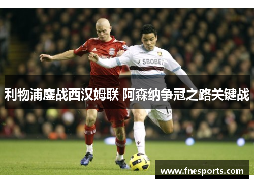 利物浦鏖战西汉姆联 阿森纳争冠之路关键战 利物浦鏖战西汉姆联 阿森纳争冠之路关键战