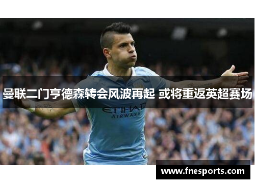 曼联二门亨德森转会风波再起 或将重返英超赛场 曼联二门亨德森转会风波再起 或将重返英超赛场