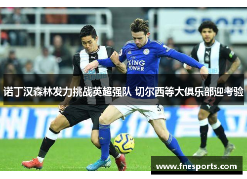 诺丁汉森林发力挑战英超强队 切尔西等大俱乐部迎考验 诺丁汉森林发力挑战英超强队 切尔西等大俱乐部迎考验
