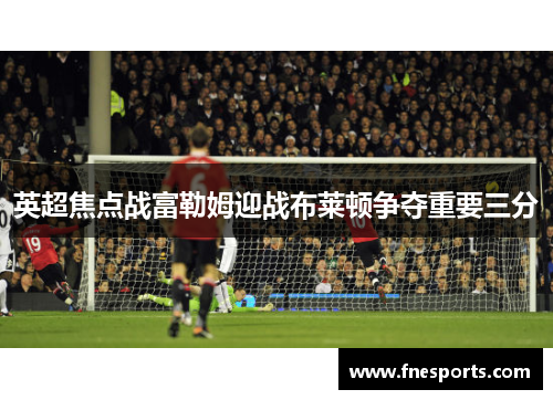 英超焦点战富勒姆迎战布莱顿争夺重要三分 英超焦点战富勒姆迎战布莱顿争夺重要三分