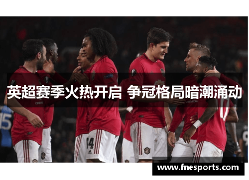 英超赛季火热开启 争冠格局暗潮涌动 英超赛季火热开启 争冠格局暗潮涌动