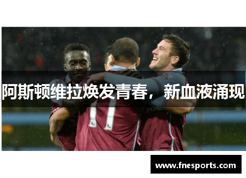 阿斯顿维拉焕发青春,新血液涌现 阿斯顿维拉焕发青春,新血液涌现