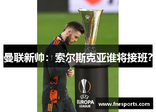 曼联新帅:索尔斯克亚谁将接班? 曼联新帅:索尔斯克亚谁将接班?