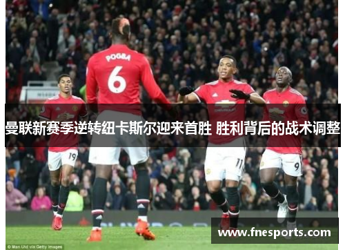 曼联新赛季逆转纽卡斯尔迎来首胜 胜利背后的战术调整 曼联新赛季逆转纽卡斯尔迎来首胜 胜利背后的战术调整