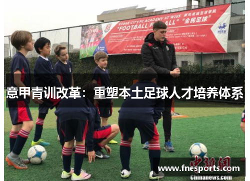 意甲青训改革:重塑本土足球人才培养体系 意甲青训改革:重塑本土足球人才培养体系