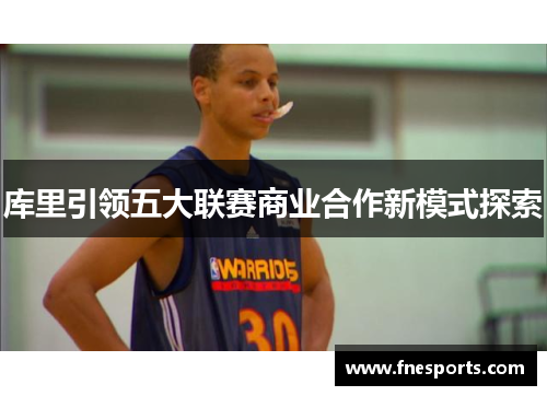 库里引领五大联赛商业合作新模式探索 库里引领五大联赛商业合作新模式探索