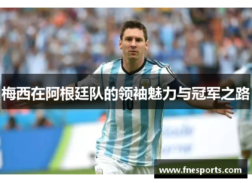 梅西在阿根廷队的领袖魅力与冠军之路 梅西在阿根廷队的领袖魅力与冠军之路