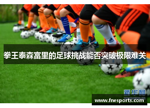 拳王泰森富里的足球挑战能否突破极限难关 拳王泰森富里的足球挑战能否突破极限难关