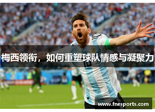 梅西领衔,如何重塑球队情感与凝聚力 梅西领衔,如何重塑球队情感与凝聚力
