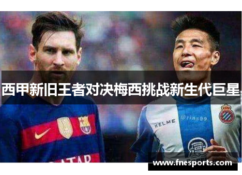 西甲新旧王者对决梅西挑战新生代巨星 西甲新旧王者对决梅西挑战新生代巨星