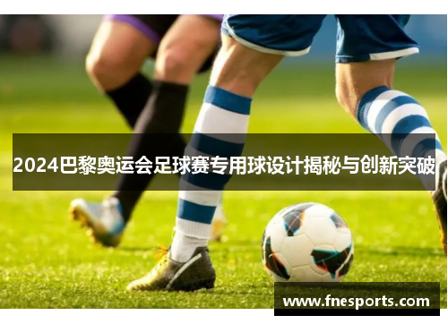 2024巴黎奥运会足球赛专用球设计揭秘与创新突破 2024巴黎奥运会足球赛专用球设计揭秘与创新突破