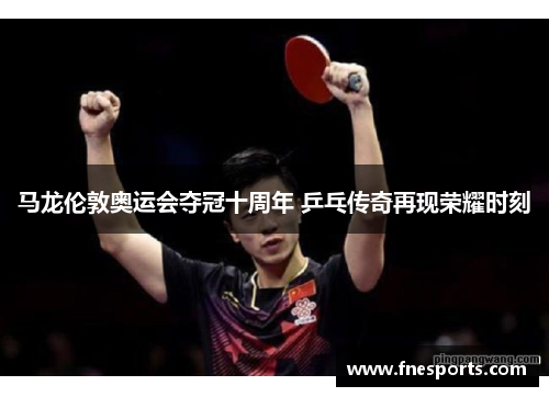 马龙伦敦奥运会夺冠十周年 乒乓传奇再现荣耀时刻